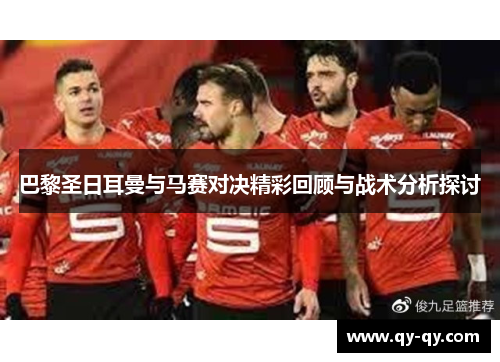 巴黎圣日耳曼与马赛对决精彩回顾与战术分析探讨