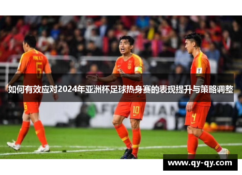 如何有效应对2024年亚洲杯足球热身赛的表现提升与策略调整