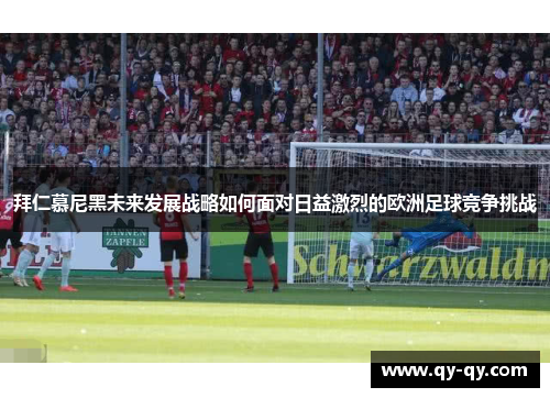 拜仁慕尼黑未来发展战略如何面对日益激烈的欧洲足球竞争挑战