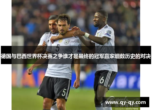 德国与巴西世界杯决赛之争谁才是最终的冠军赢家细数历史的对决
