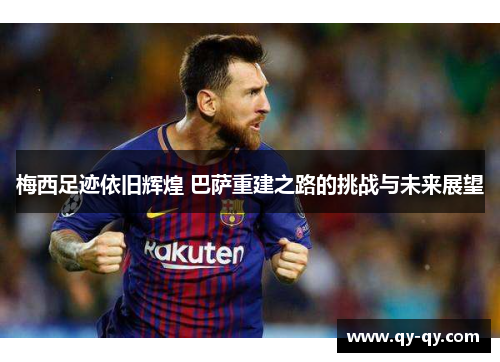 梅西足迹依旧辉煌 巴萨重建之路的挑战与未来展望