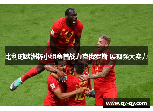 比利时欧洲杯小组赛首战力克俄罗斯 展现强大实力