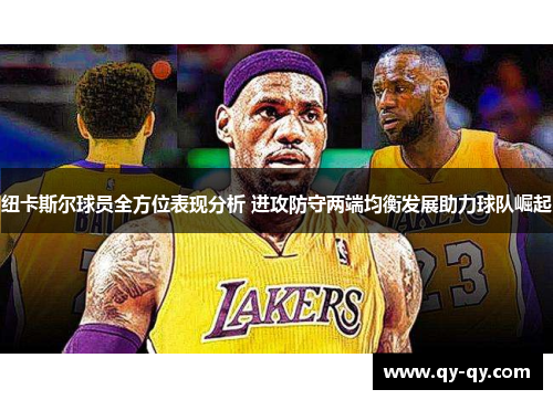 纽卡斯尔球员全方位表现分析 进攻防守两端均衡发展助力球队崛起
