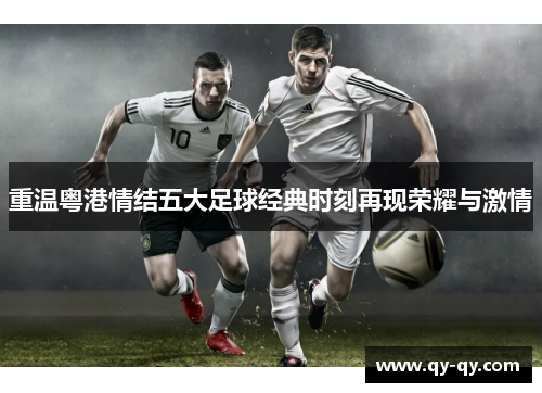 重温粤港情结五大足球经典时刻再现荣耀与激情