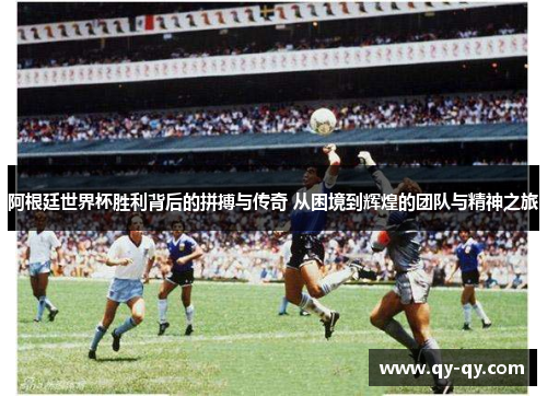 阿根廷世界杯胜利背后的拼搏与传奇 从困境到辉煌的团队与精神之旅