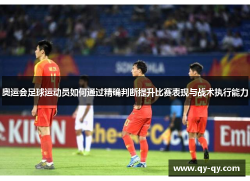 奥运会足球运动员如何通过精确判断提升比赛表现与战术执行能力